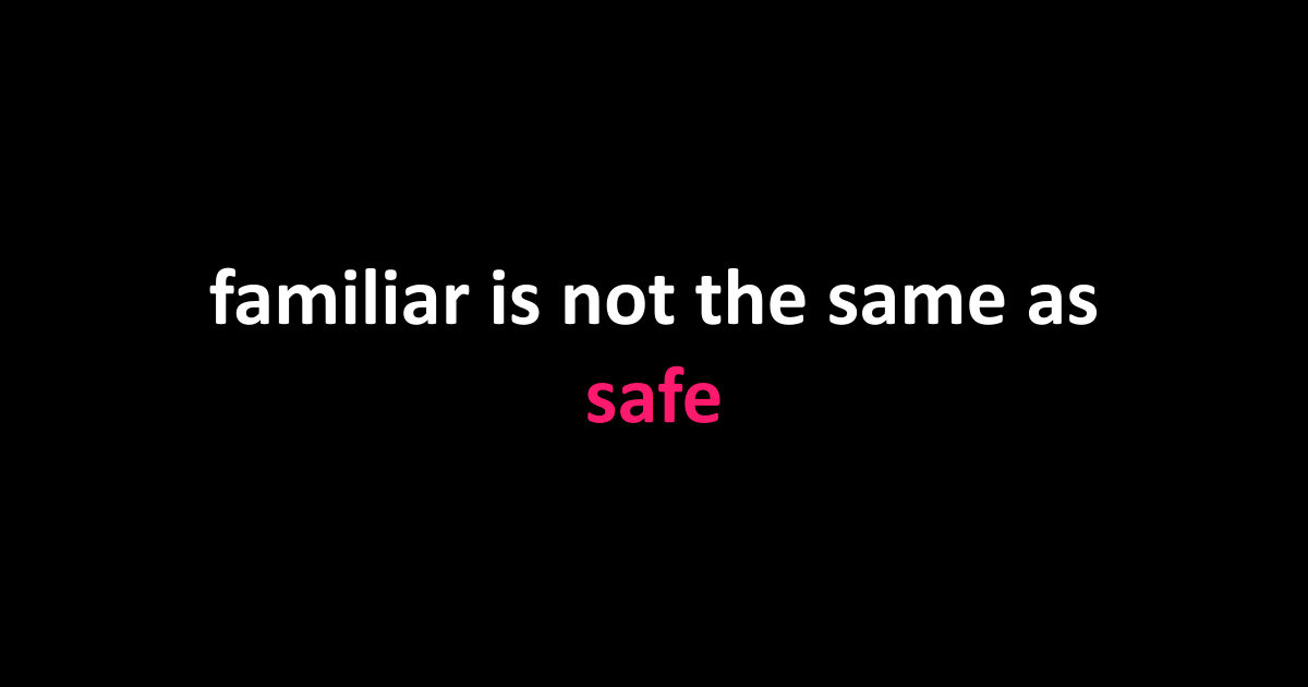 familiar is not the same as safe