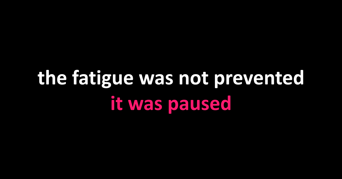 the fatigue was not prevented. it was paused