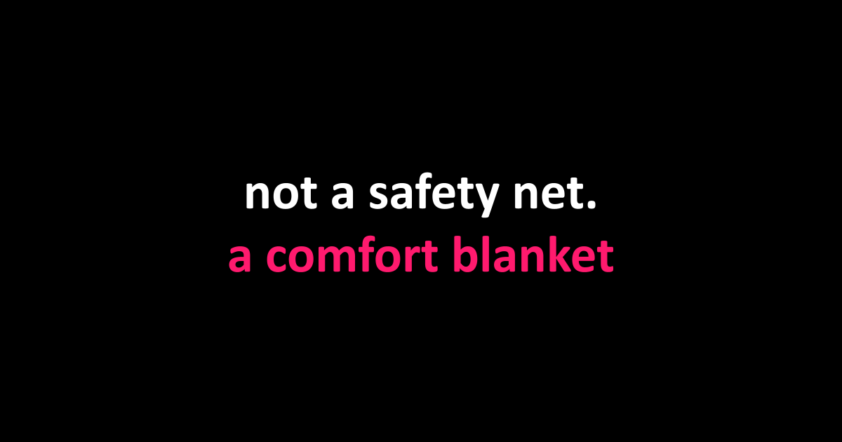 not a safety net. a comfort blanket
