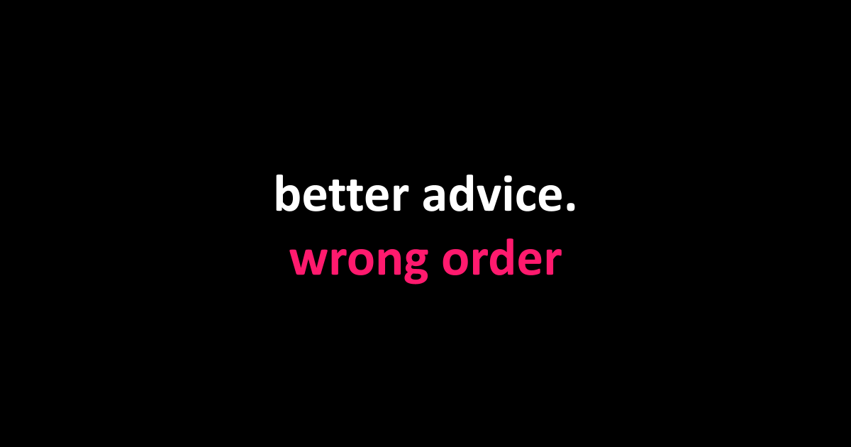 better advice. wrong order