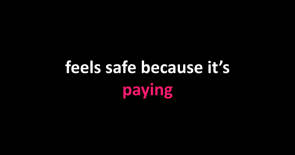feels safe because it’s paying